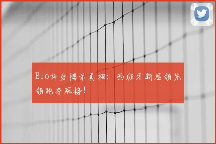 Elo评分揭示真相:西班牙断层领先领跑夺冠榜!