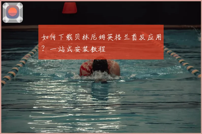 如何下载贝林厄姆英格兰首发应用？一站式安装教程