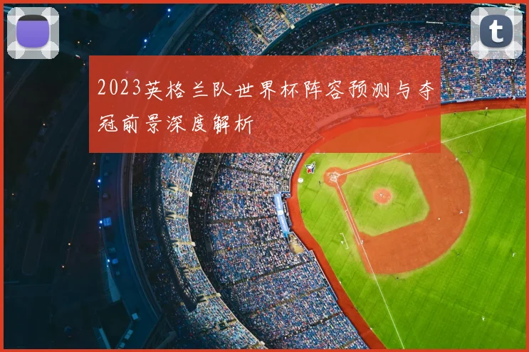 2023英格兰队世界杯阵容预测与夺冠前景深度解析