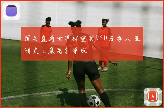 国足直通世界杯重奖950万每人 亚洲史上最高引争议