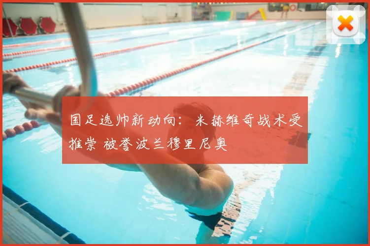 国足选帅新动向：米赫维奇战术受推崇 被誉波兰穆里尼奥