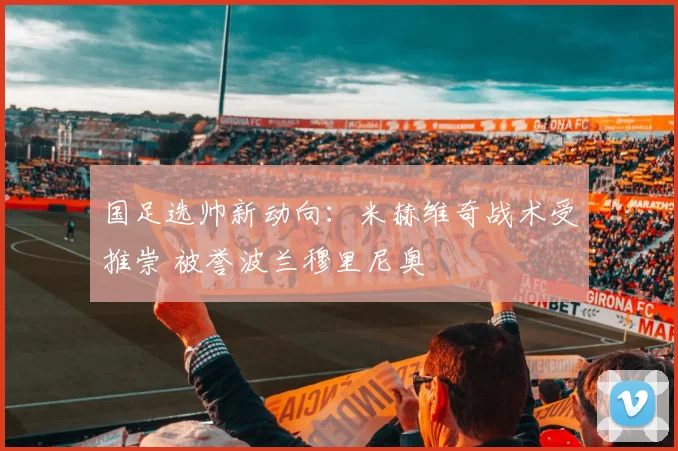 国足选帅新动向：米赫维奇战术受推崇 被誉波兰穆里尼奥