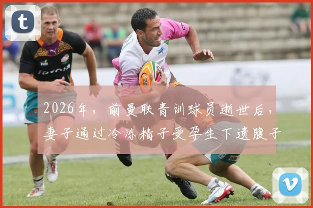 2026年，前曼联青训球员逝世后，妻子通过冷冻精子受孕生下遗腹子，家属与球队分享喜讯