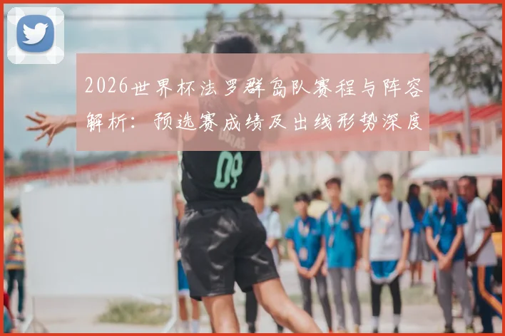 2026世界杯法罗群岛队赛程与阵容解析：预选赛成绩及出线形势深度分析