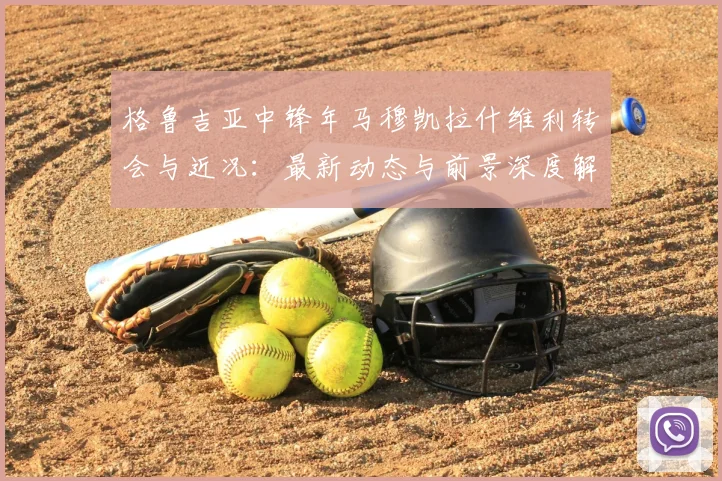 格鲁吉亚中锋年马穆凯拉什维利转会与近况：最新动态与前景深度解析
