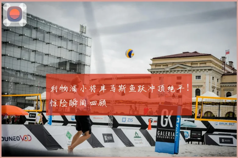 利物浦小将库马斯鱼跃冲顶绝平！惊险瞬间回顾