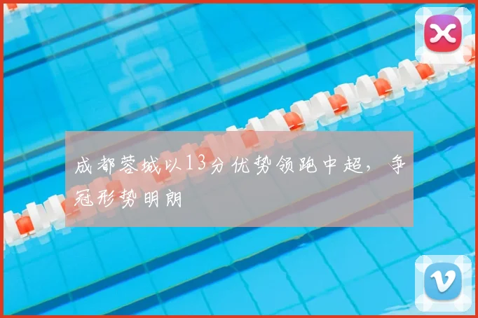 成都蓉城以13分优势领跑中超,争冠形势明朗