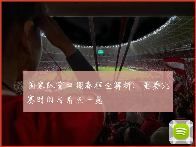 国家队窗口期赛程全解析：重要比赛时间与看点一览