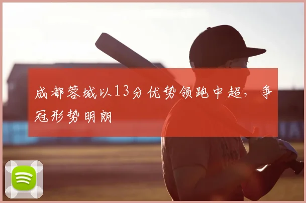 成都蓉城以13分优势领跑中超,争冠形势明朗