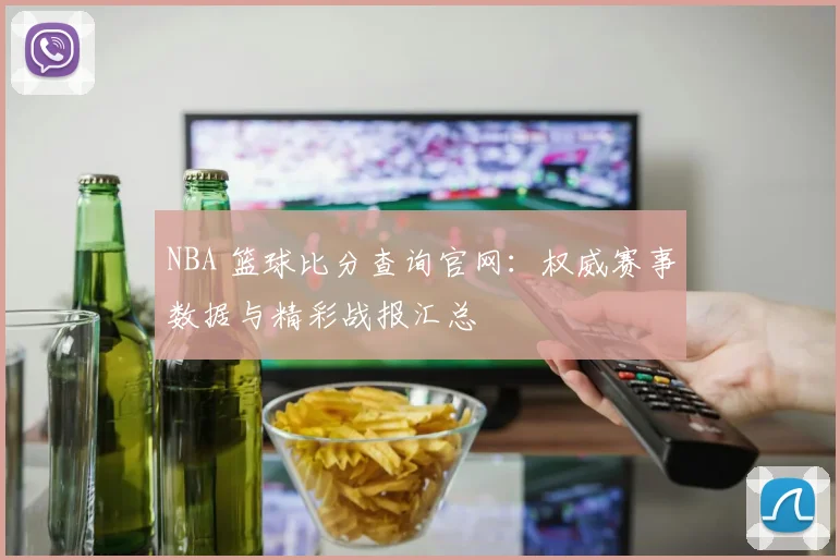 NBA 篮球比分查询官网：权威赛事数据与精彩战报汇总