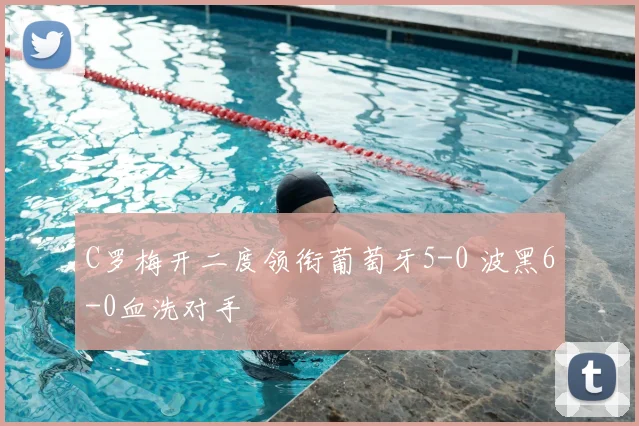 C罗梅开二度领衔葡萄牙5-0 波黑6-0血洗对手