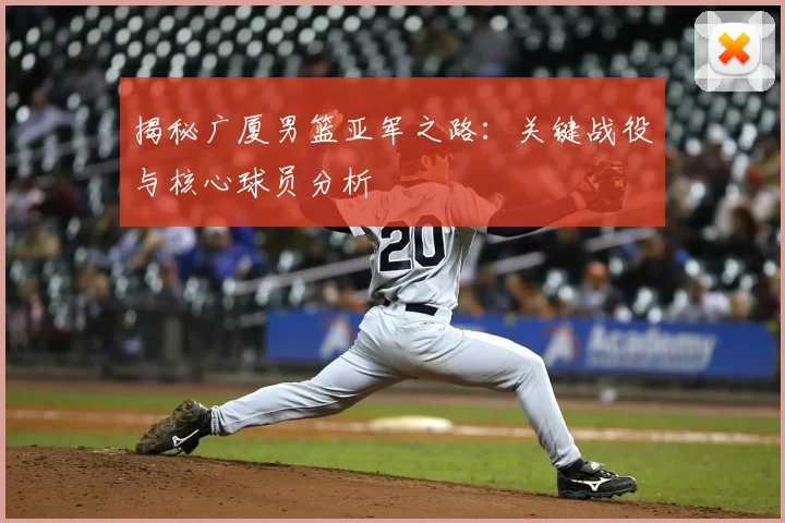 揭秘广厦男篮亚军之路：关键战役与核心球员分析