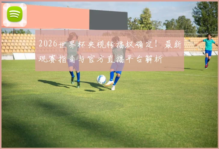 2026世界杯央视转播权确定！最新观赛指南与官方直播平台解析