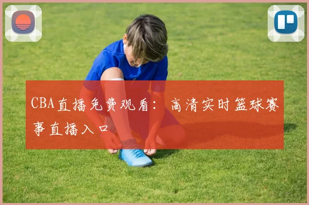 CBA直播免费观看：高清实时篮球赛事直播入口