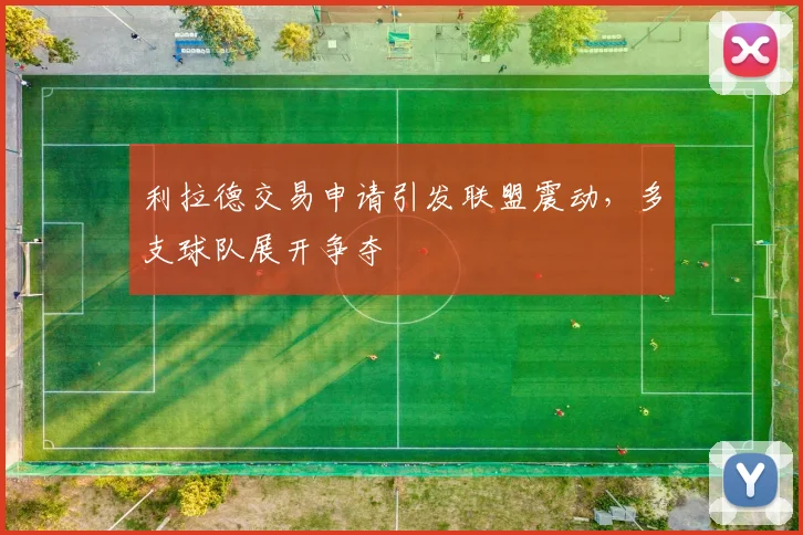 利拉德交易申请引发联盟震动，多支球队展开争夺