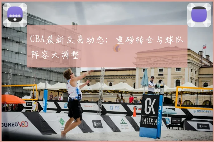 CBA最新交易动态：重磅转会与球队阵容大调整