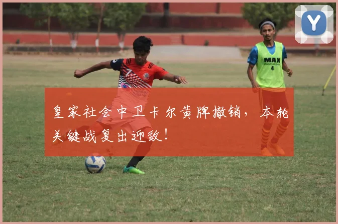 皇家社会中卫卡尔黄牌撤销，本轮关键战复出迎敌！