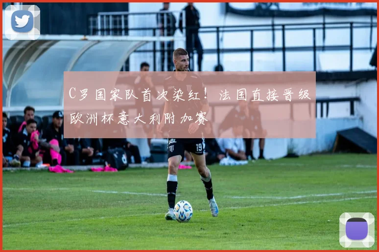 C罗国家队首次染红！法国直接晋级欧洲杯意大利附加赛
