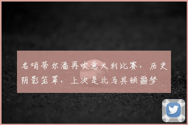 名哨蒂尔潘再吹意大利比赛，历史阴影笼罩，上次是北马其顿噩梦