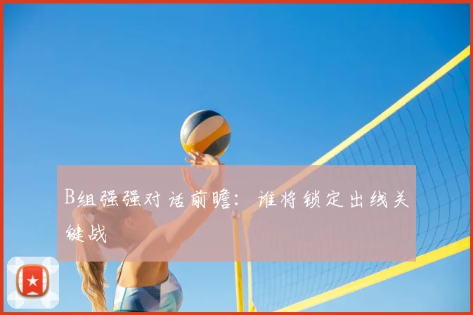 B组强强对话前瞻:谁将锁定出线关键战