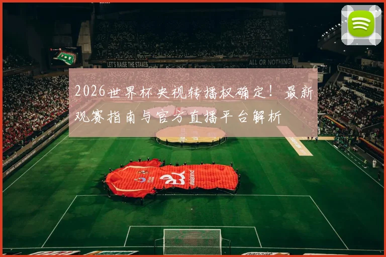 2026世界杯央视转播权确定！最新观赛指南与官方直播平台解析