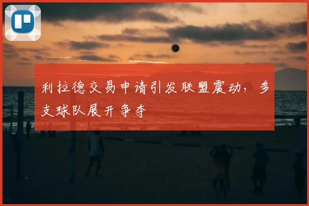 利拉德交易申请引发联盟震动，多支球队展开争夺