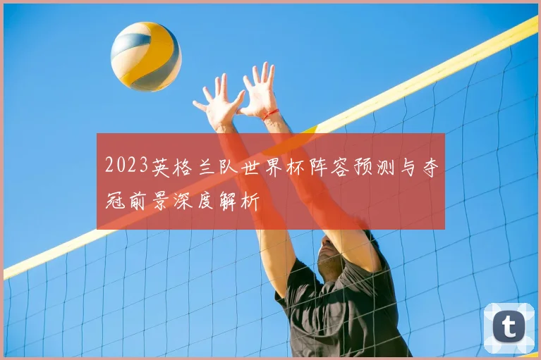2023英格兰队世界杯阵容预测与夺冠前景深度解析