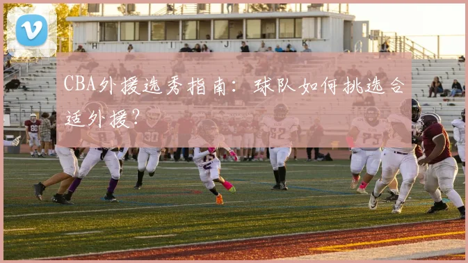 CBA外援选秀指南：球队如何挑选合适外援？