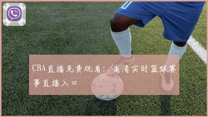 CBA直播免费观看：高清实时篮球赛事直播入口