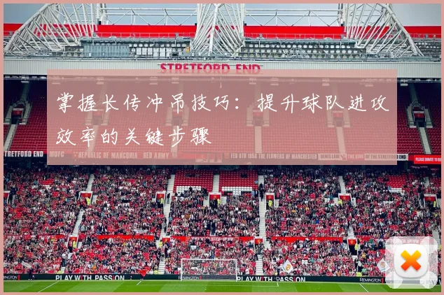 掌握长传冲吊技巧:提升球队进攻效率的关键步骤