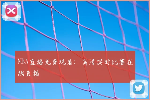 NBA直播免费观看：高清实时比赛在线直播