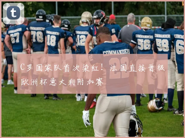 C罗国家队首次染红！法国直接晋级欧洲杯意大利附加赛