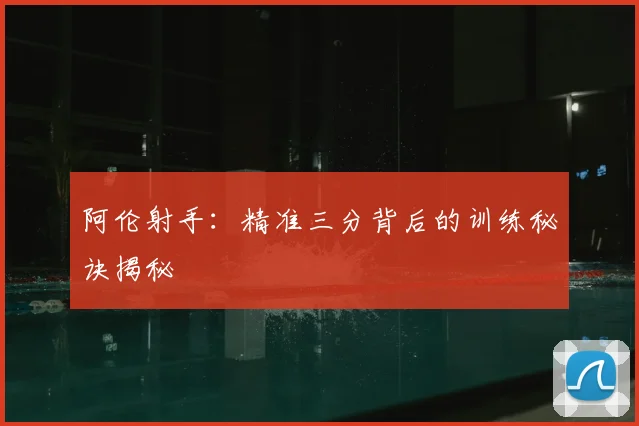 阿伦射手：精准三分背后的训练秘诀揭秘