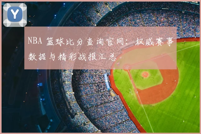 NBA 篮球比分查询官网：权威赛事数据与精彩战报汇总