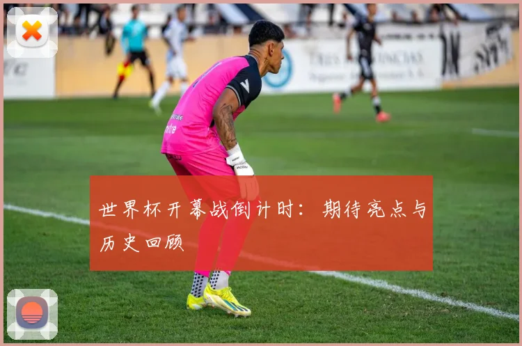 世界杯开幕战倒计时：期待亮点与历史回顾