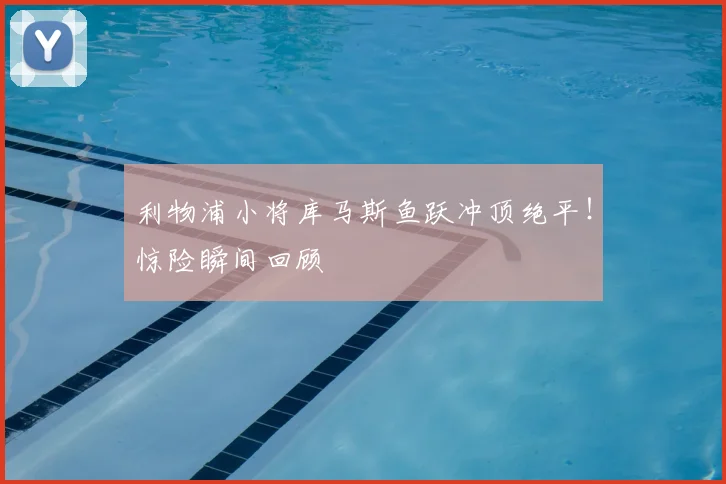 利物浦小将库马斯鱼跃冲顶绝平！惊险瞬间回顾