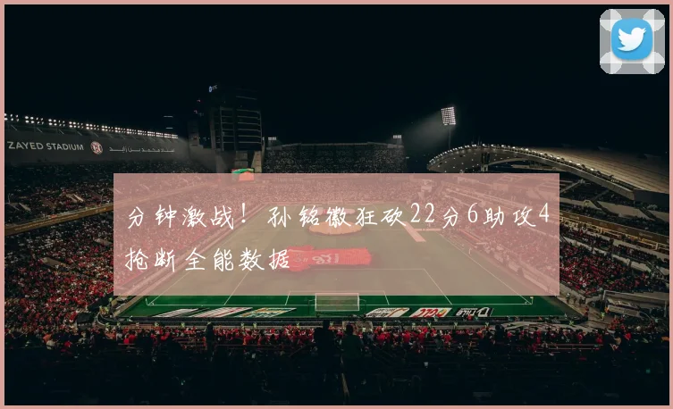 分钟激战！孙铭徽狂砍22分6助攻4抢断全能数据