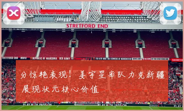 分惊艳表现！姜宇星率队力克新疆 展现状元核心价值