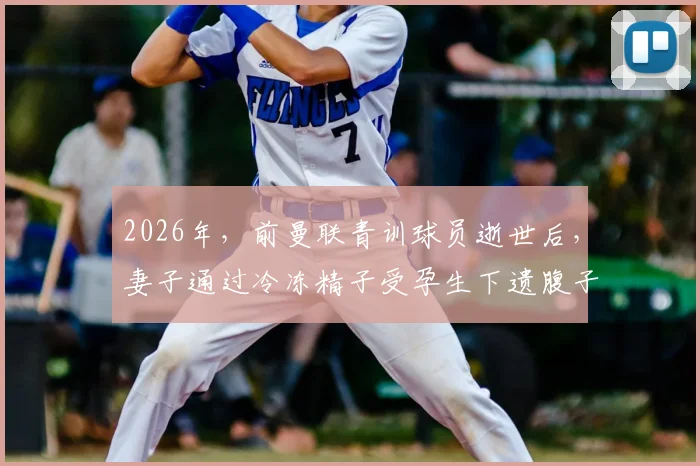 2026年，前曼联青训球员逝世后，妻子通过冷冻精子受孕生下遗腹子，家属与球队分享喜讯
