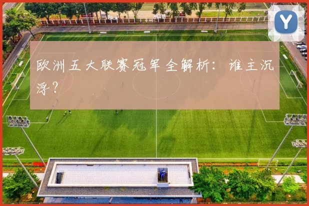 欧洲五大联赛冠军全解析：谁主沉浮？