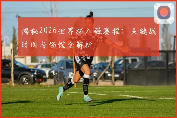 揭秘2026世界杯八强赛程：关键战时间与场馆全解析